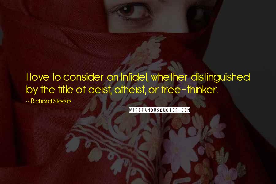 Richard Steele Quotes: I love to consider an Infidel, whether distinguished by the title of deist, atheist, or free-thinker.