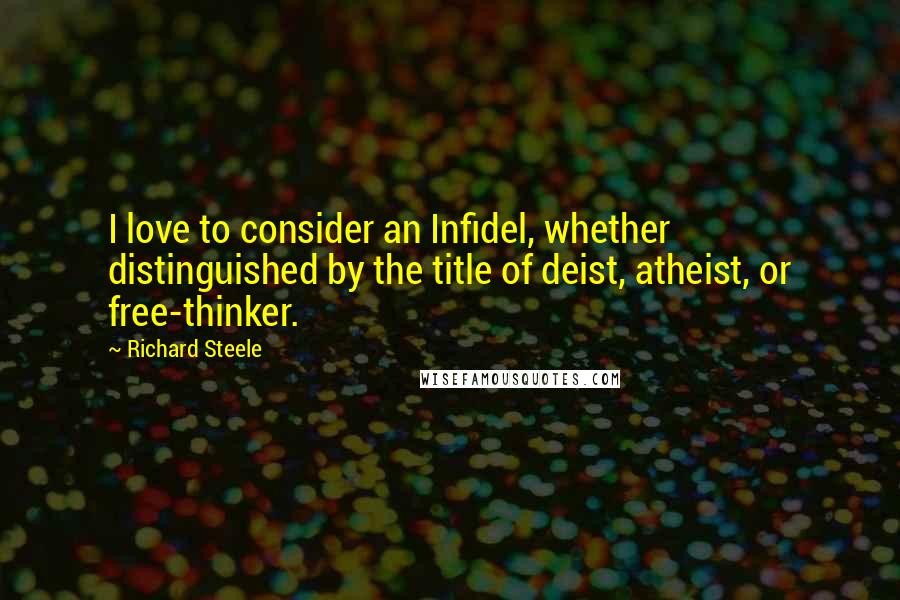 Richard Steele Quotes: I love to consider an Infidel, whether distinguished by the title of deist, atheist, or free-thinker.