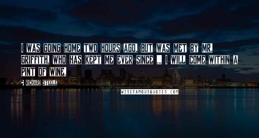 Richard Steele Quotes: I was going home two hours ago, but was met by Mr. Griffith, who has kept me ever since ... I will come within a pint of wine.