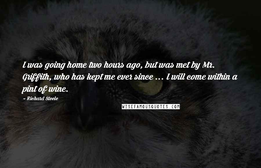 Richard Steele Quotes: I was going home two hours ago, but was met by Mr. Griffith, who has kept me ever since ... I will come within a pint of wine.