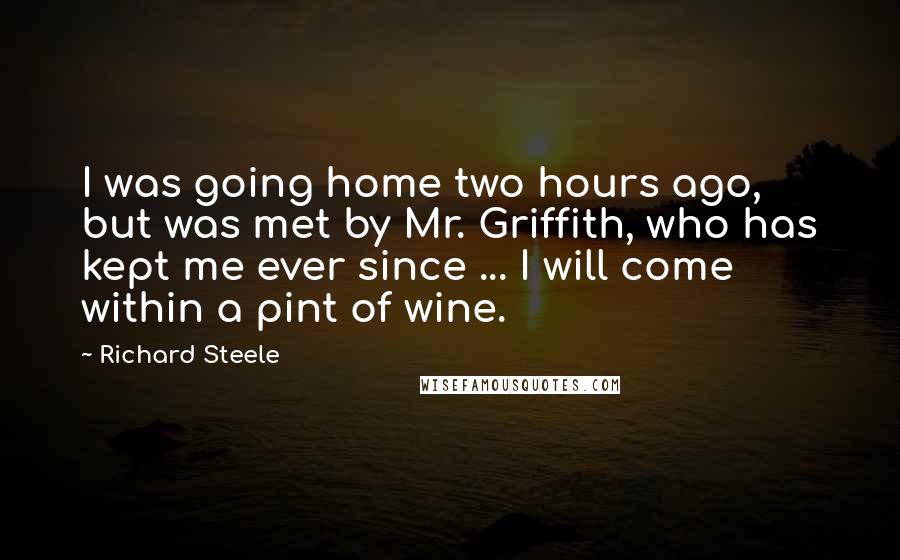 Richard Steele Quotes: I was going home two hours ago, but was met by Mr. Griffith, who has kept me ever since ... I will come within a pint of wine.