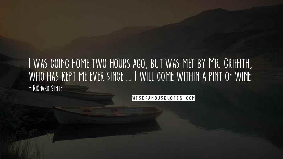 Richard Steele Quotes: I was going home two hours ago, but was met by Mr. Griffith, who has kept me ever since ... I will come within a pint of wine.