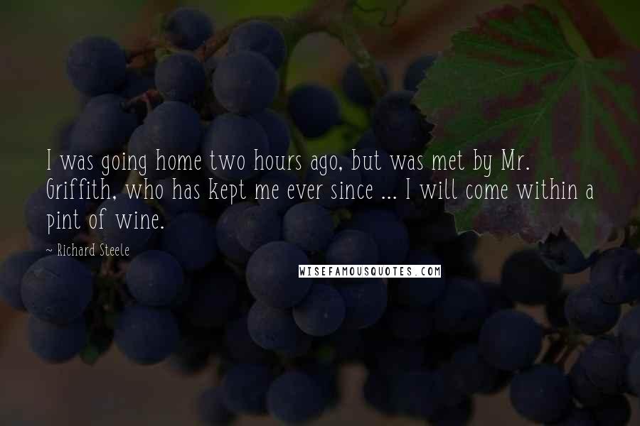 Richard Steele Quotes: I was going home two hours ago, but was met by Mr. Griffith, who has kept me ever since ... I will come within a pint of wine.