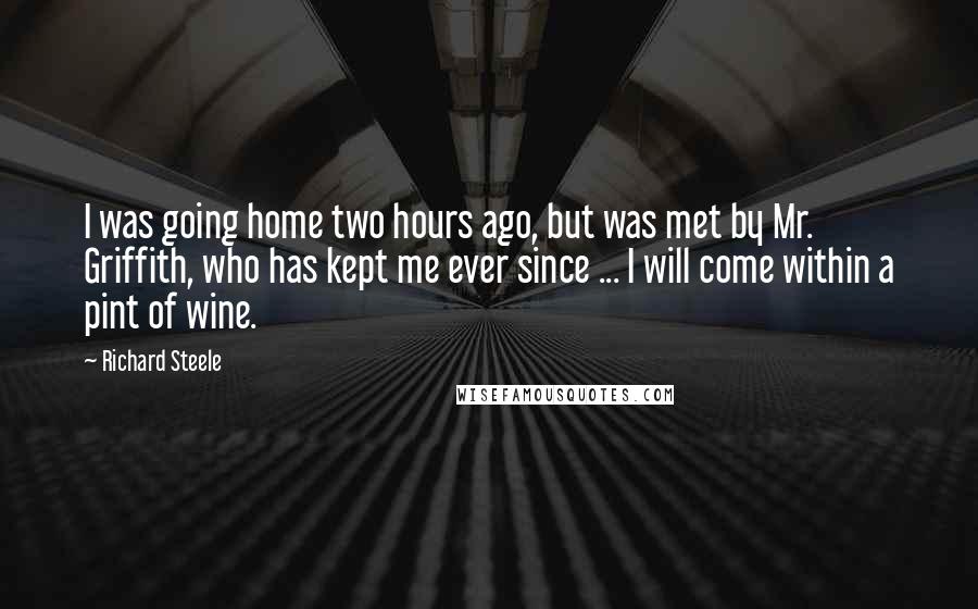 Richard Steele Quotes: I was going home two hours ago, but was met by Mr. Griffith, who has kept me ever since ... I will come within a pint of wine.