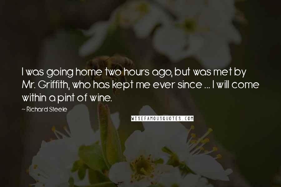 Richard Steele Quotes: I was going home two hours ago, but was met by Mr. Griffith, who has kept me ever since ... I will come within a pint of wine.