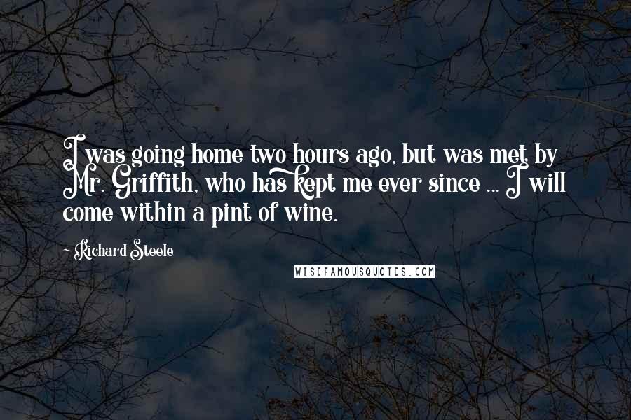 Richard Steele Quotes: I was going home two hours ago, but was met by Mr. Griffith, who has kept me ever since ... I will come within a pint of wine.