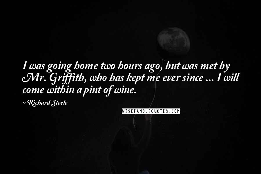 Richard Steele Quotes: I was going home two hours ago, but was met by Mr. Griffith, who has kept me ever since ... I will come within a pint of wine.