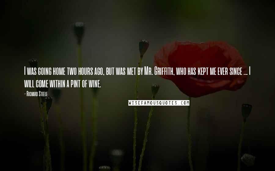 Richard Steele Quotes: I was going home two hours ago, but was met by Mr. Griffith, who has kept me ever since ... I will come within a pint of wine.