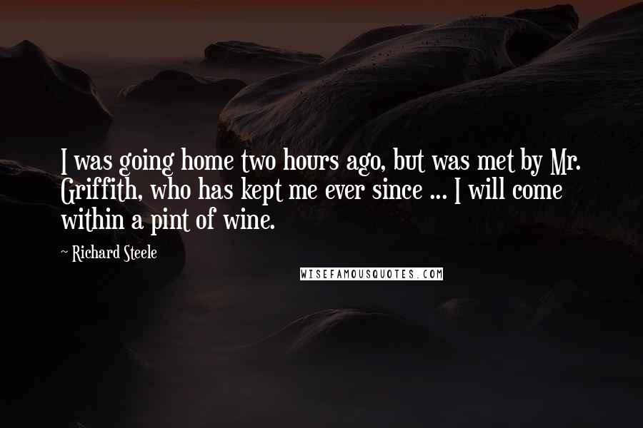 Richard Steele Quotes: I was going home two hours ago, but was met by Mr. Griffith, who has kept me ever since ... I will come within a pint of wine.