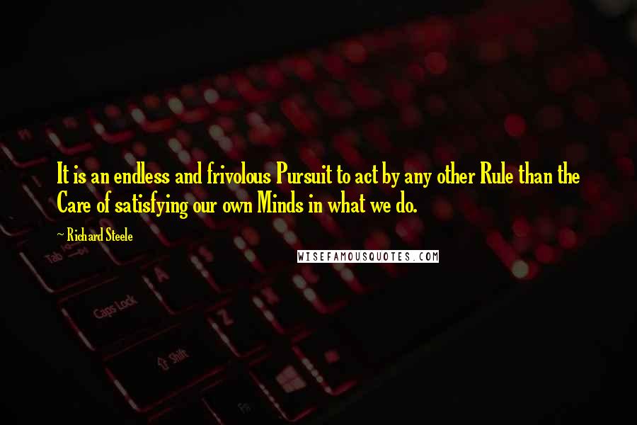 Richard Steele Quotes: It is an endless and frivolous Pursuit to act by any other Rule than the Care of satisfying our own Minds in what we do.