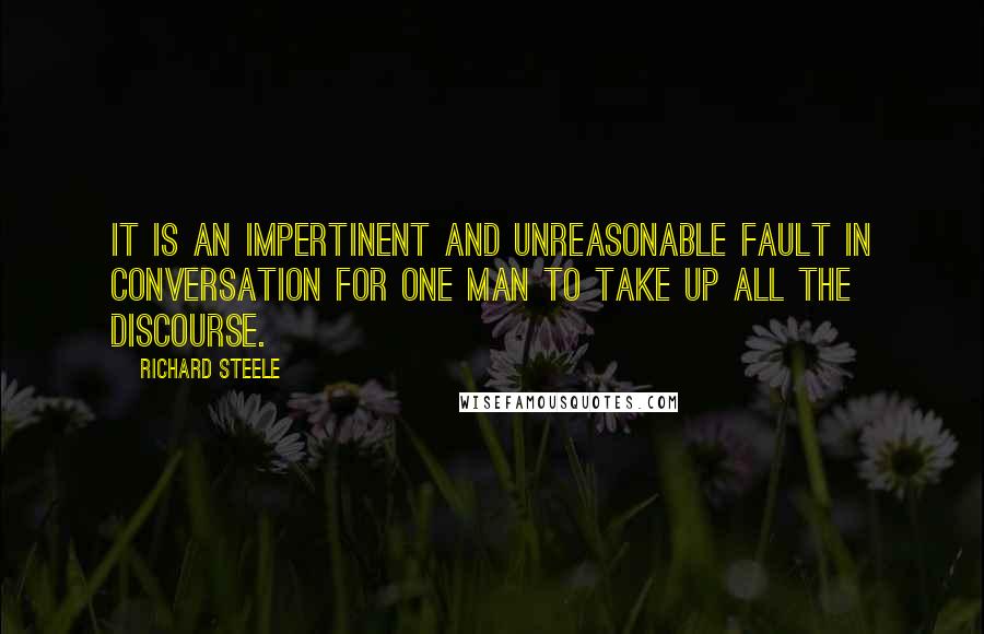 Richard Steele Quotes: It is an impertinent and unreasonable fault in conversation for one man to take up all the discourse.