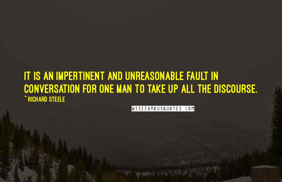 Richard Steele Quotes: It is an impertinent and unreasonable fault in conversation for one man to take up all the discourse.