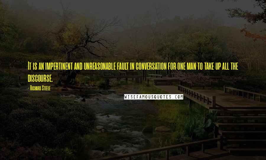 Richard Steele Quotes: It is an impertinent and unreasonable fault in conversation for one man to take up all the discourse.