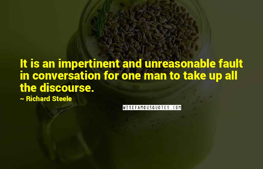 Richard Steele Quotes: It is an impertinent and unreasonable fault in conversation for one man to take up all the discourse.