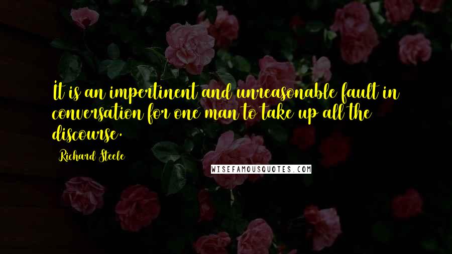 Richard Steele Quotes: It is an impertinent and unreasonable fault in conversation for one man to take up all the discourse.