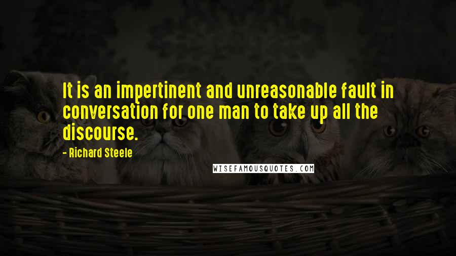 Richard Steele Quotes: It is an impertinent and unreasonable fault in conversation for one man to take up all the discourse.