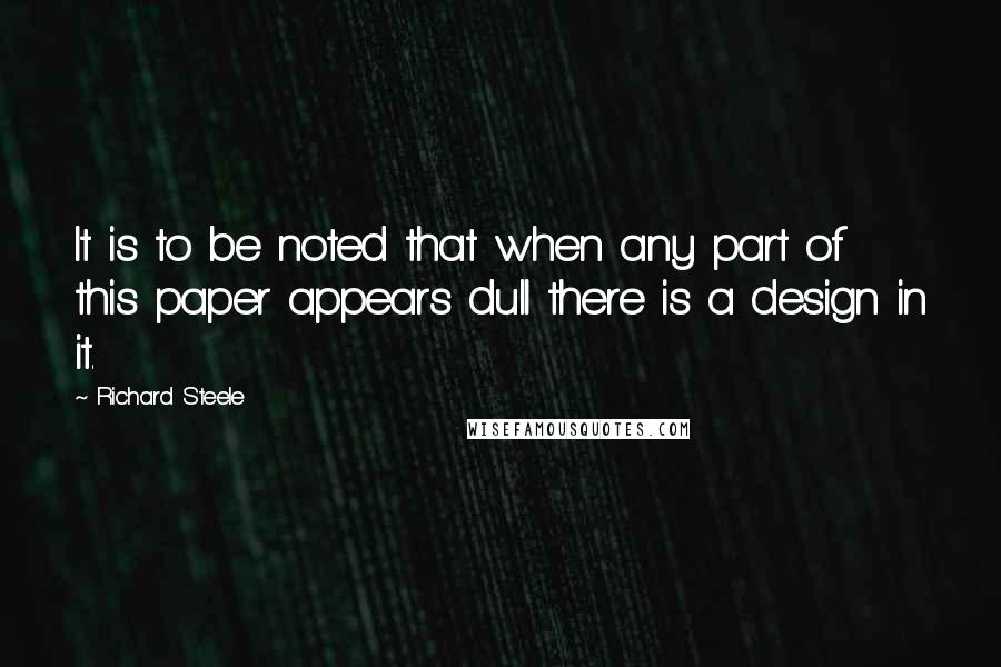 Richard Steele Quotes: It is to be noted that when any part of this paper appears dull there is a design in it.
