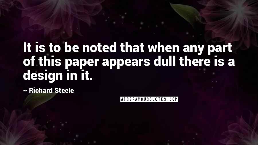 Richard Steele Quotes: It is to be noted that when any part of this paper appears dull there is a design in it.