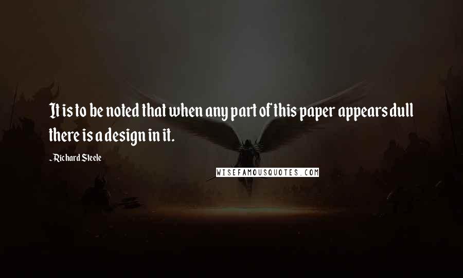 Richard Steele Quotes: It is to be noted that when any part of this paper appears dull there is a design in it.