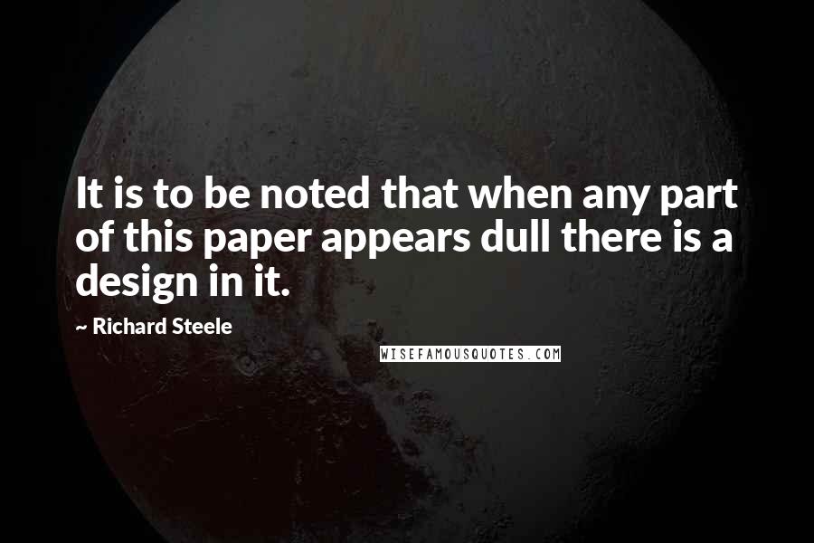 Richard Steele Quotes: It is to be noted that when any part of this paper appears dull there is a design in it.