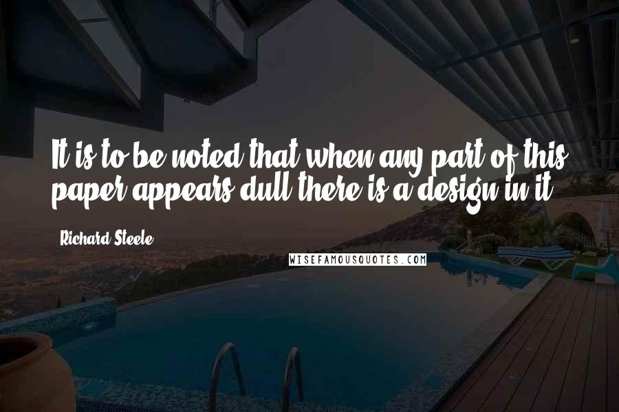 Richard Steele Quotes: It is to be noted that when any part of this paper appears dull there is a design in it.