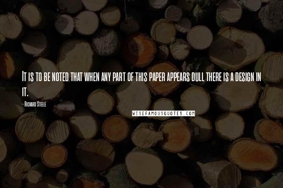 Richard Steele Quotes: It is to be noted that when any part of this paper appears dull there is a design in it.