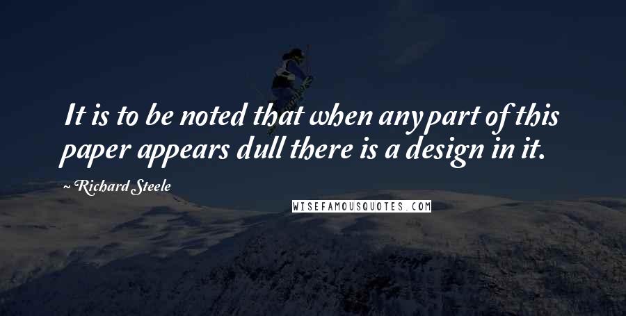 Richard Steele Quotes: It is to be noted that when any part of this paper appears dull there is a design in it.