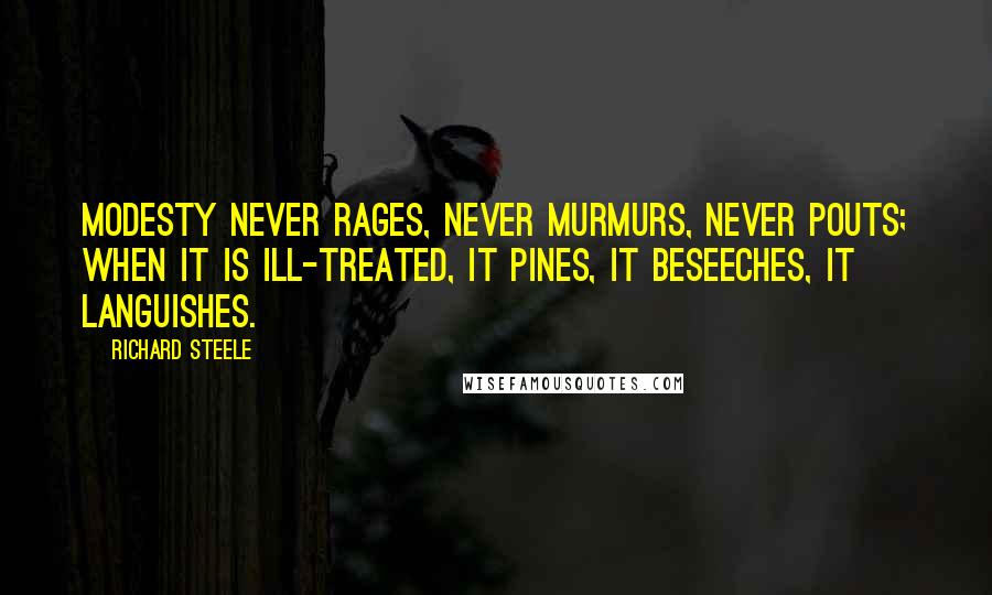 Richard Steele Quotes: Modesty never rages, never murmurs, never pouts; when it is ill-treated, it pines, it beseeches, it languishes.