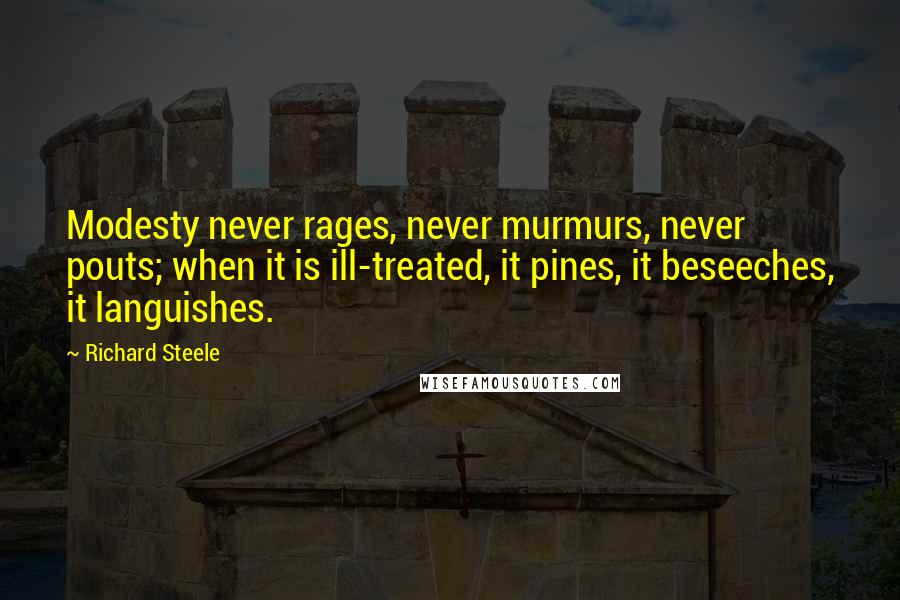 Richard Steele Quotes: Modesty never rages, never murmurs, never pouts; when it is ill-treated, it pines, it beseeches, it languishes.