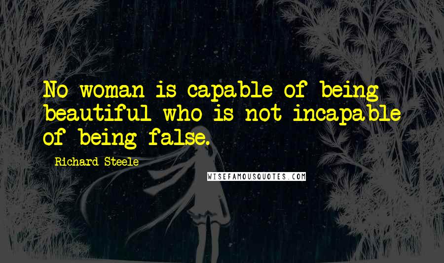 Richard Steele Quotes: No woman is capable of being beautiful who is not incapable of being false.