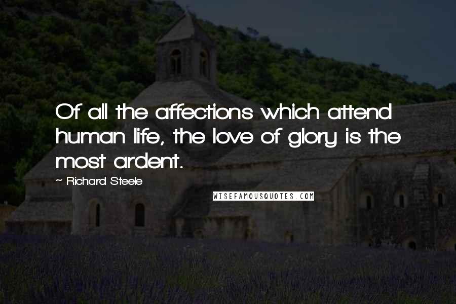 Richard Steele Quotes: Of all the affections which attend human life, the love of glory is the most ardent.