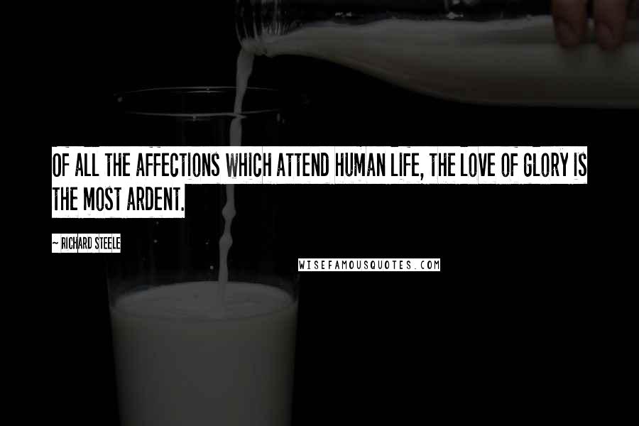 Richard Steele Quotes: Of all the affections which attend human life, the love of glory is the most ardent.