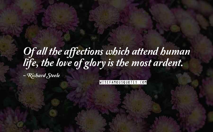 Richard Steele Quotes: Of all the affections which attend human life, the love of glory is the most ardent.