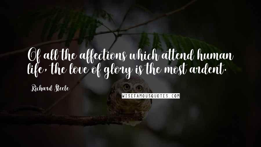 Richard Steele Quotes: Of all the affections which attend human life, the love of glory is the most ardent.