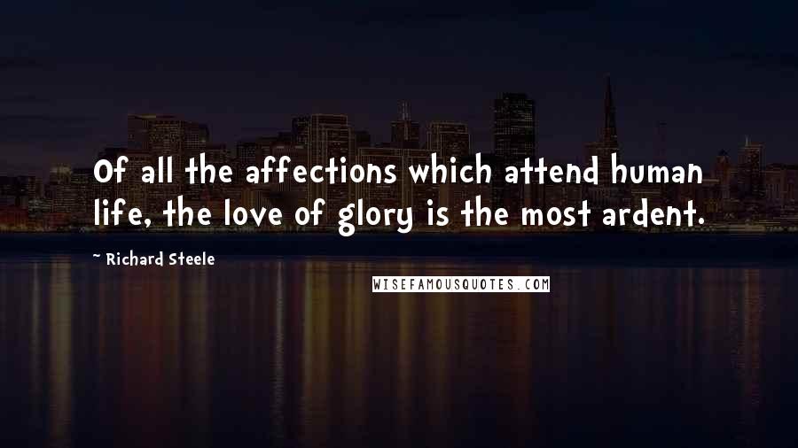 Richard Steele Quotes: Of all the affections which attend human life, the love of glory is the most ardent.