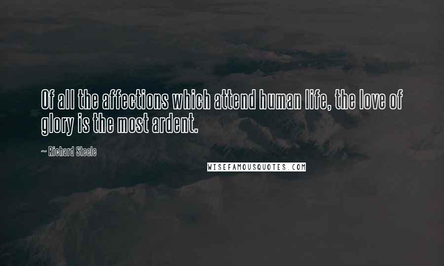 Richard Steele Quotes: Of all the affections which attend human life, the love of glory is the most ardent.