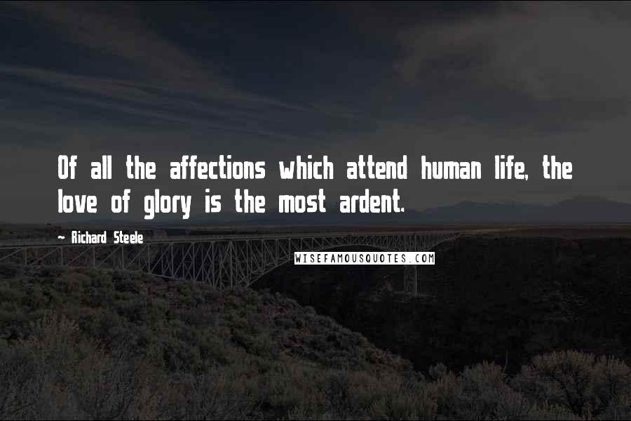 Richard Steele Quotes: Of all the affections which attend human life, the love of glory is the most ardent.