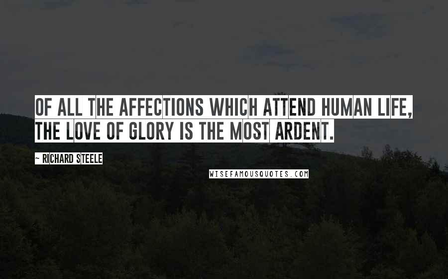 Richard Steele Quotes: Of all the affections which attend human life, the love of glory is the most ardent.