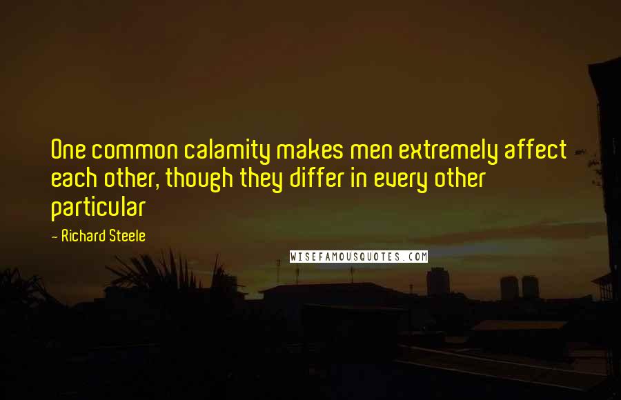 Richard Steele Quotes: One common calamity makes men extremely affect each other, though they differ in every other particular