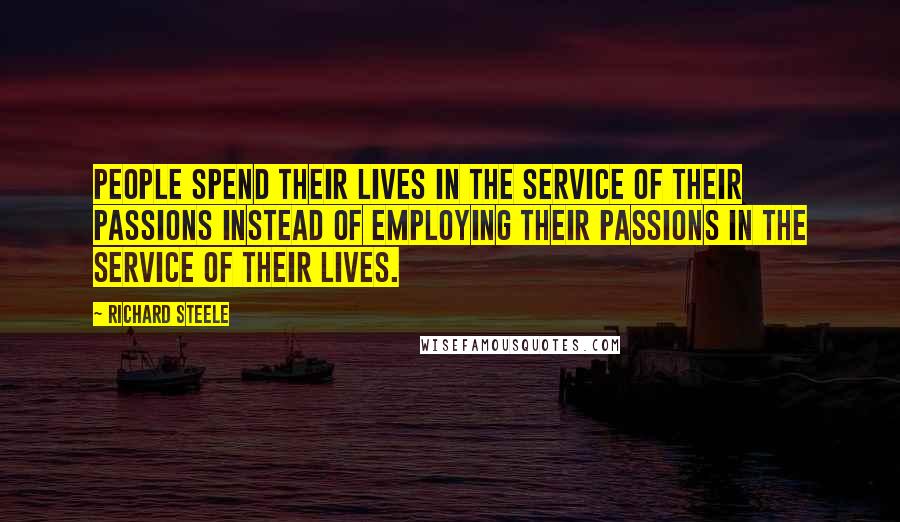 Richard Steele Quotes: People spend their lives in the service of their passions instead of employing their passions in the service of their lives.