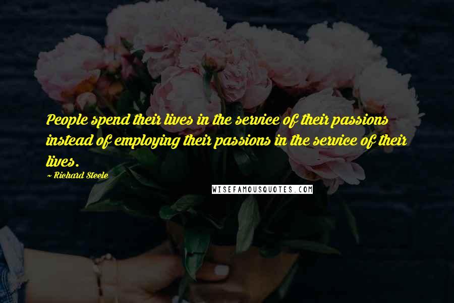 Richard Steele Quotes: People spend their lives in the service of their passions instead of employing their passions in the service of their lives.