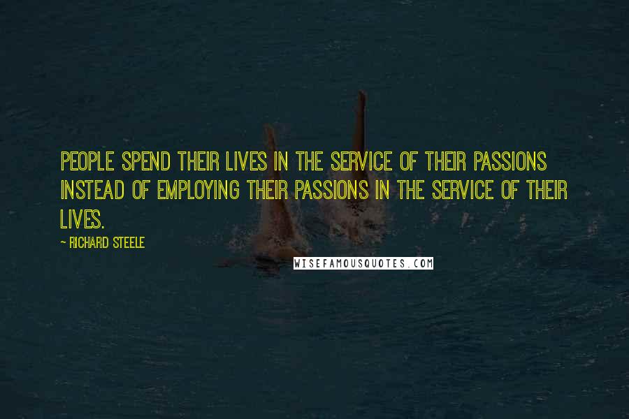 Richard Steele Quotes: People spend their lives in the service of their passions instead of employing their passions in the service of their lives.