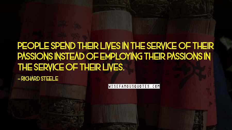 Richard Steele Quotes: People spend their lives in the service of their passions instead of employing their passions in the service of their lives.