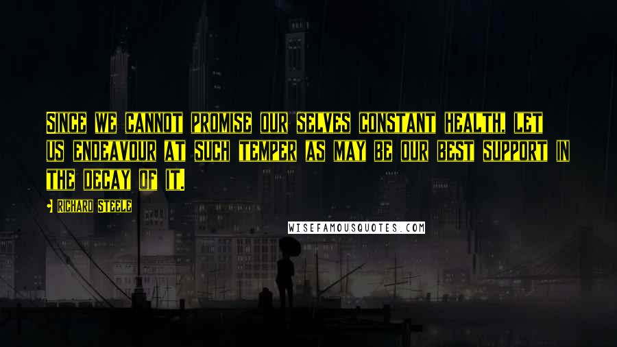 Richard Steele Quotes: Since we cannot promise our selves constant health, let us endeavour at such temper as may be our best support in the decay of it.