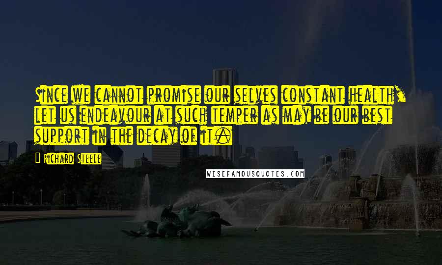 Richard Steele Quotes: Since we cannot promise our selves constant health, let us endeavour at such temper as may be our best support in the decay of it.