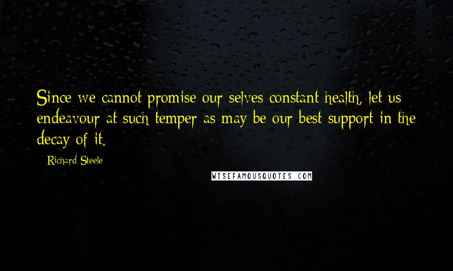 Richard Steele Quotes: Since we cannot promise our selves constant health, let us endeavour at such temper as may be our best support in the decay of it.