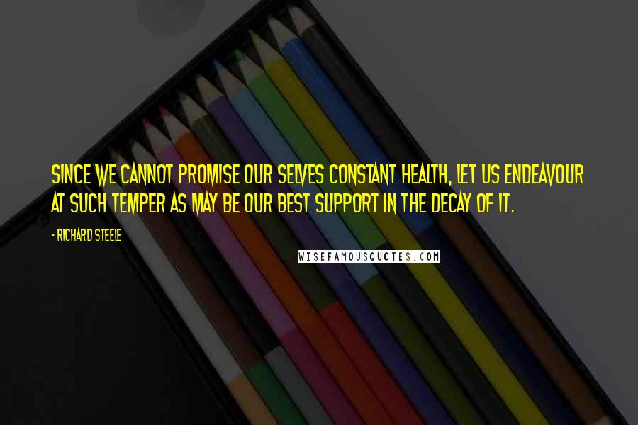 Richard Steele Quotes: Since we cannot promise our selves constant health, let us endeavour at such temper as may be our best support in the decay of it.