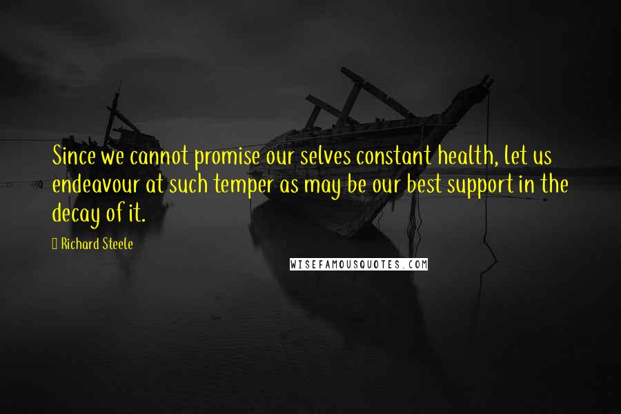 Richard Steele Quotes: Since we cannot promise our selves constant health, let us endeavour at such temper as may be our best support in the decay of it.