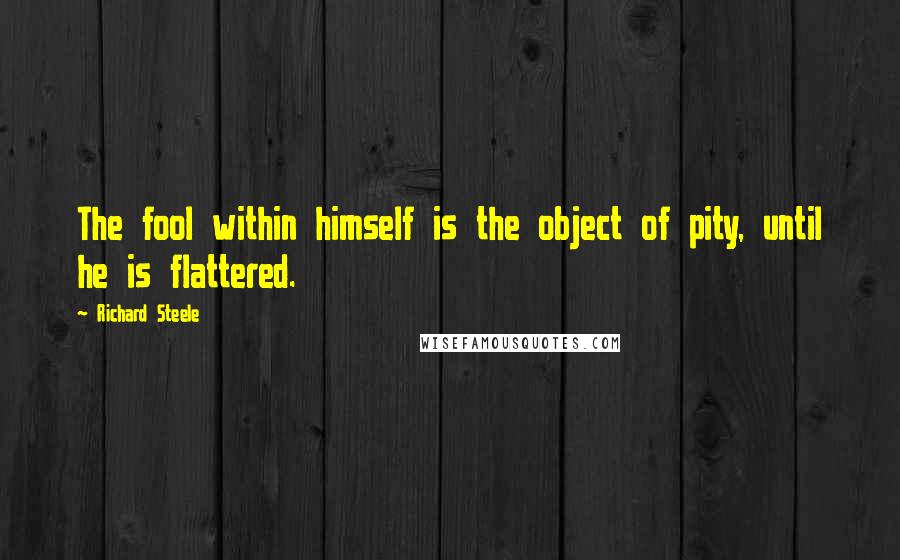 Richard Steele Quotes: The fool within himself is the object of pity, until he is flattered.