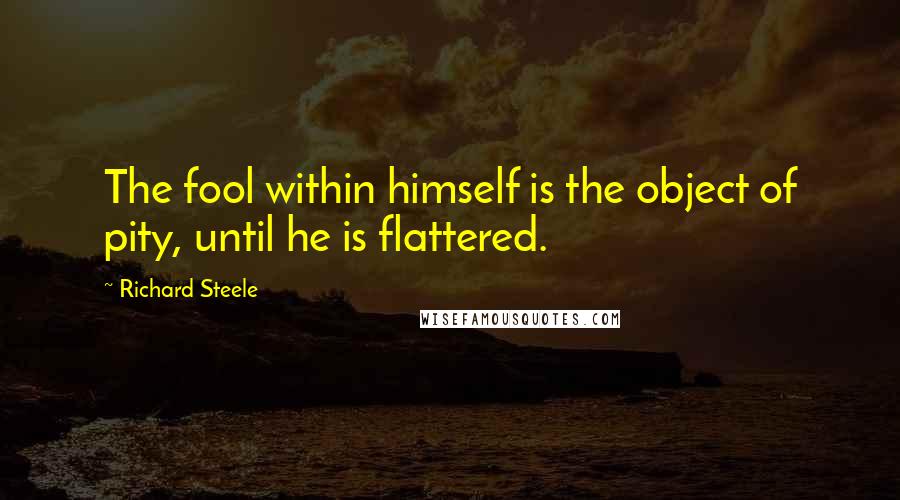 Richard Steele Quotes: The fool within himself is the object of pity, until he is flattered.